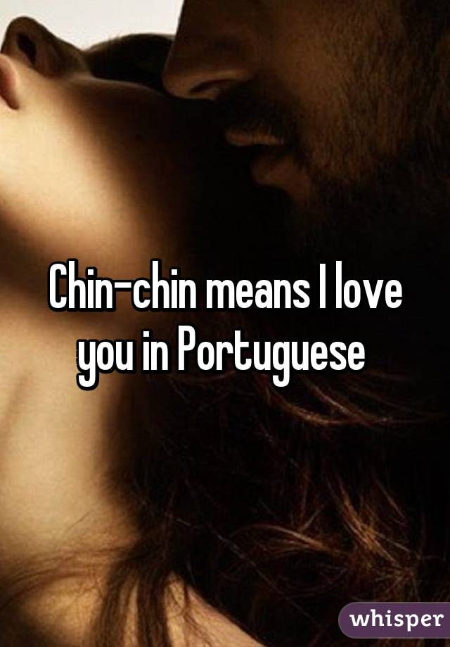 Chin-chin means I love you in Portuguese 