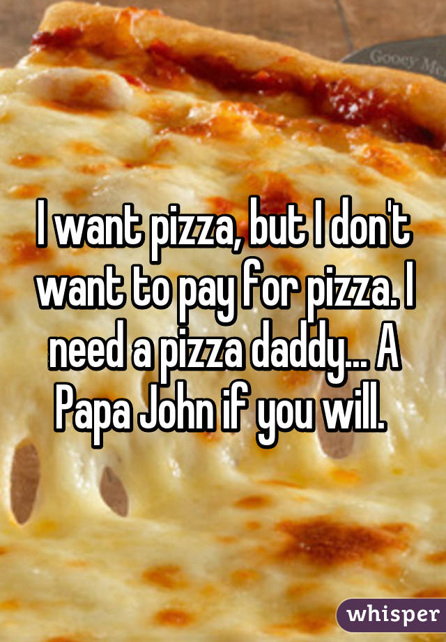 I want pizza, but I don't want to pay for pizza. I need a pizza daddy... A Papa John if you will. 