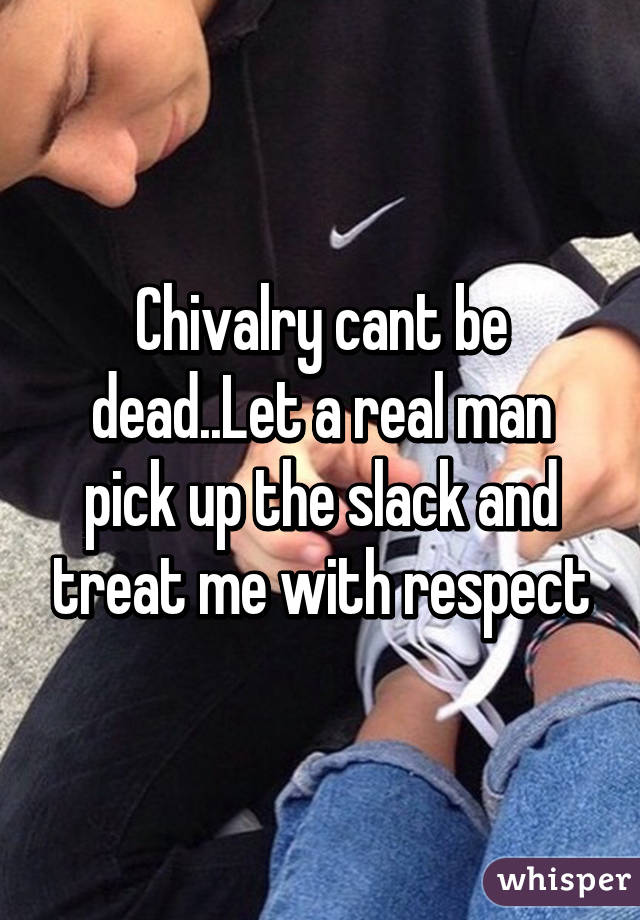 Chivalry cant be dead..Let a real man pick up the slack and treat me with respect