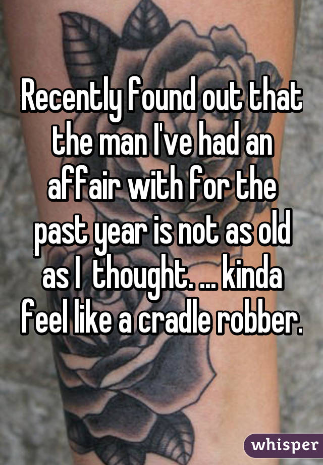 Recently found out that the man I've had an affair with for the past year is not as old as I  thought. ... kinda feel like a cradle robber. 