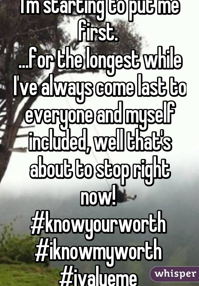 I'm starting to put me first. 
...for the longest while I've always come last to everyone and myself included, well that's about to stop right now! 
#knowyourworth 
#iknowmyworth 
#ivalueme 