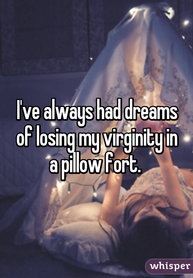 I've always had dreams of losing my virginity in a pillow fort. 