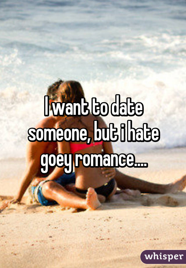 I want to date someone, but i hate goey romance....