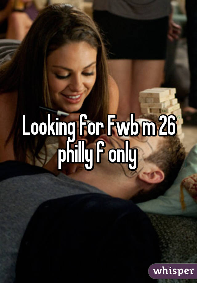 Looking for Fwb m 26 philly f only 