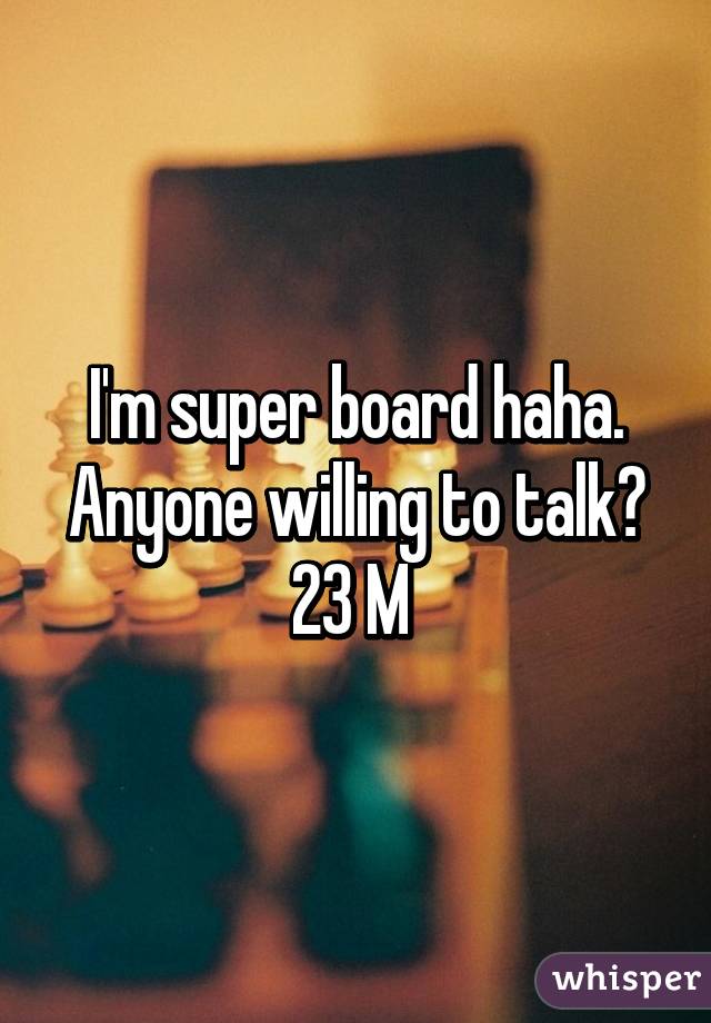 I'm super board haha. Anyone willing to talk? 23 M 