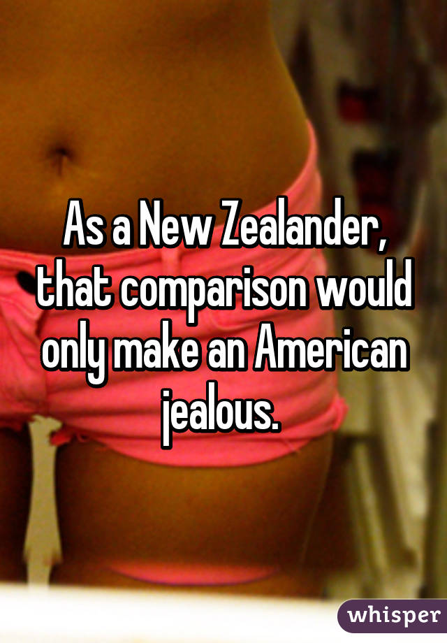 As a New Zealander, that comparison would only make an American jealous. 