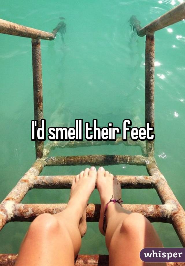 I'd smell their feet