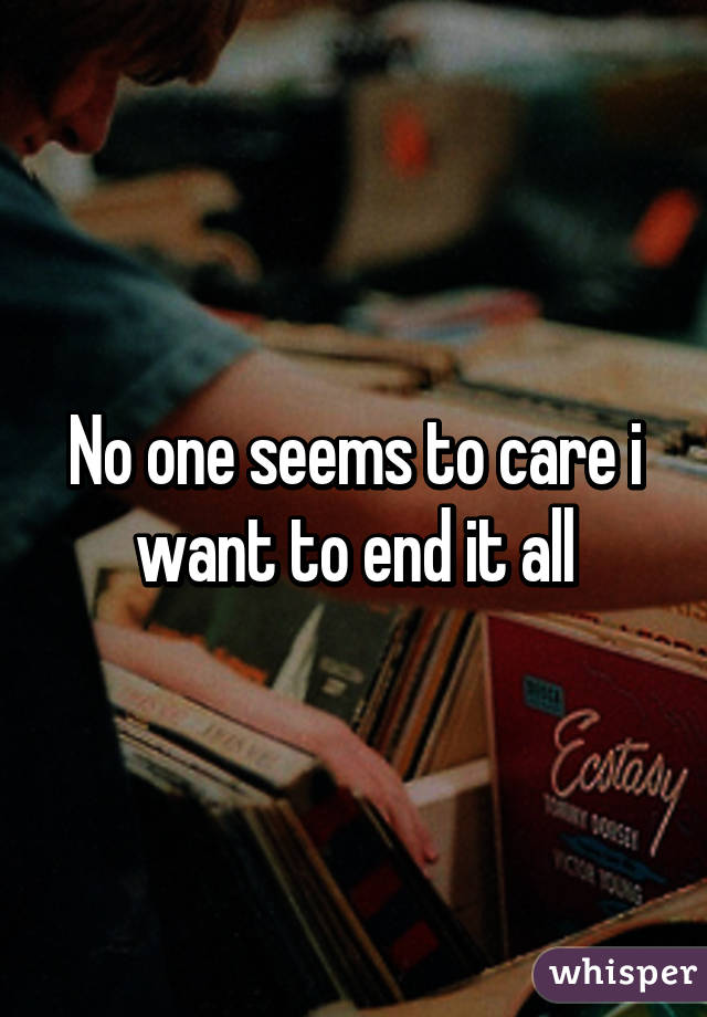 No one seems to care i want to end it all