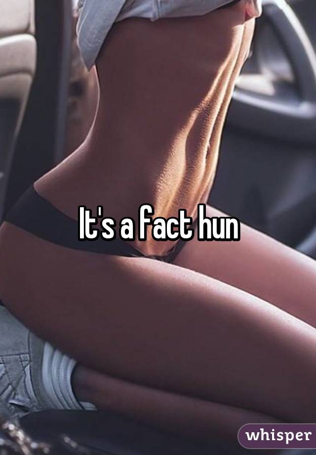 It's a fact hun