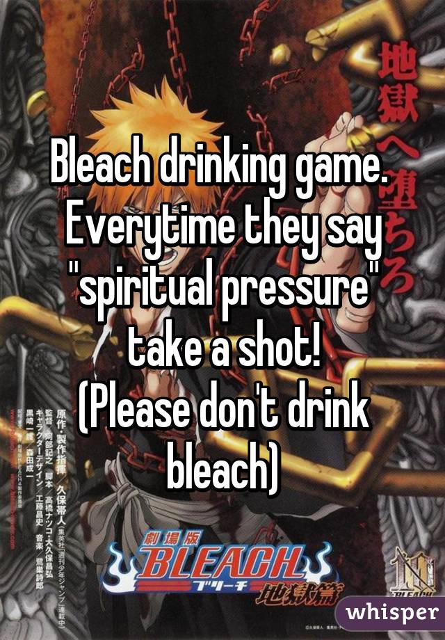 Bleach drinking game.  Everytime they say "spiritual pressure" take a shot!
(Please don't drink bleach)