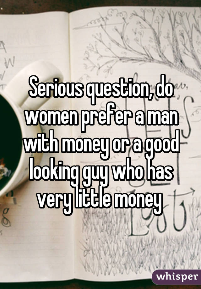 Serious question, do women prefer a man with money or a good looking guy who has very little money 