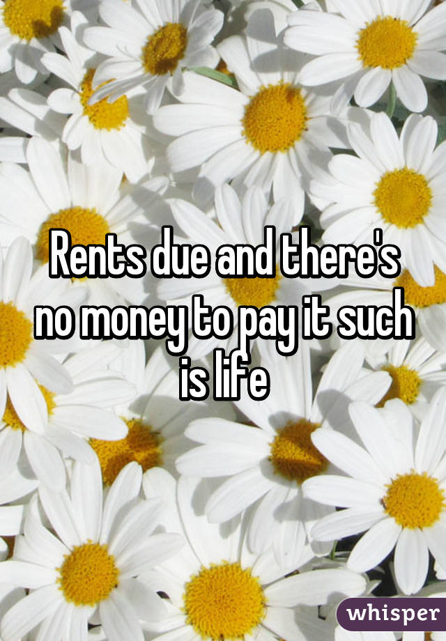 Rents due and there's no money to pay it such is life