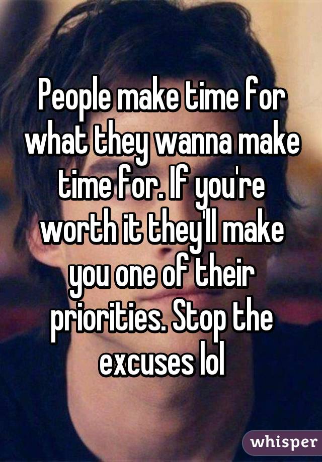 People make time for what they wanna make time for. If you're worth it they'll make you one of their priorities. Stop the excuses lol
