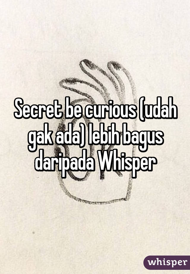 Secret be curious (udah gak ada) lebih bagus daripada Whisper