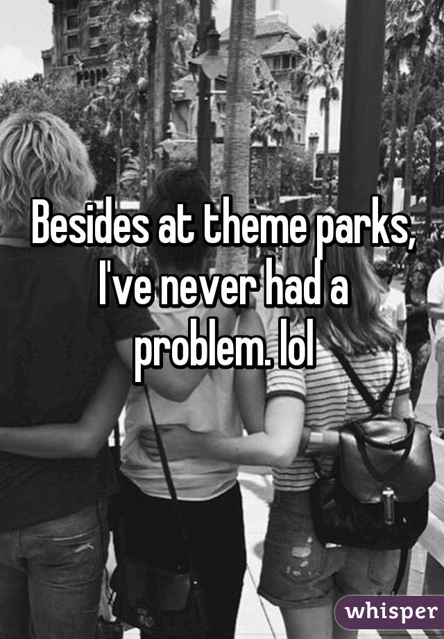 Besides at theme parks, I've never had a problem. lol
