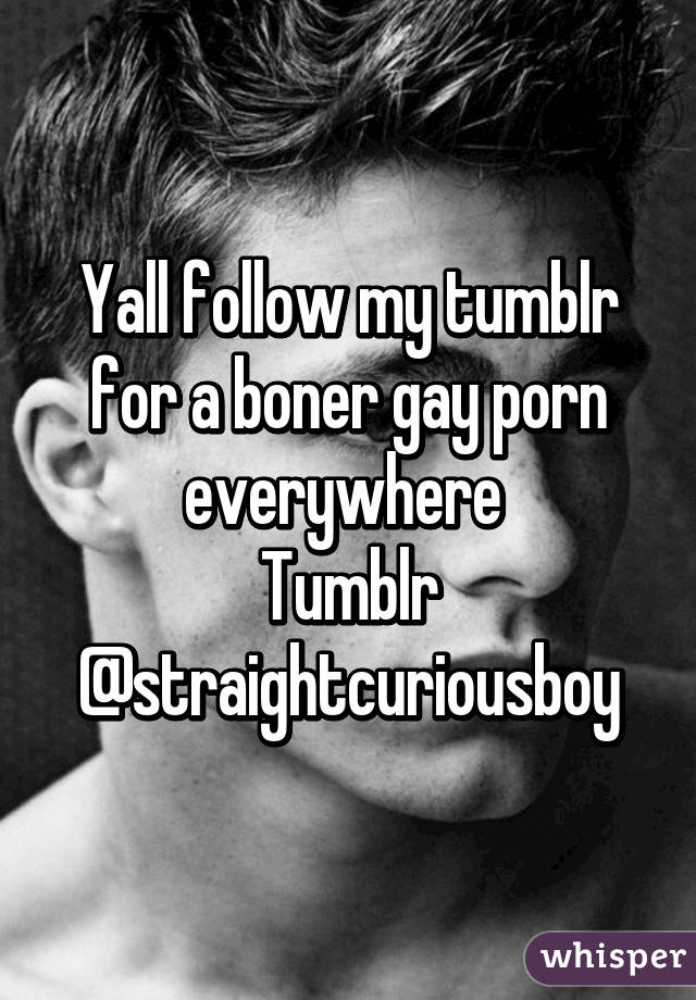 Yall follow my tumblr for a boner gay porn everywhere 
Tumblr @straightcuriousboy