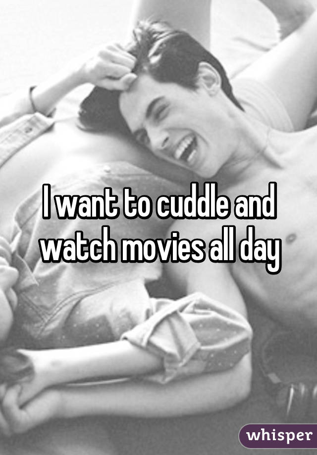 I want to cuddle and watch movies all day