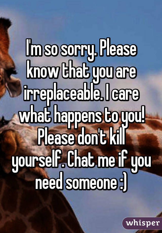 I'm so sorry. Please know that you are irreplaceable. I care what happens to you! Please don't kill yourself. Chat me if you need someone :)