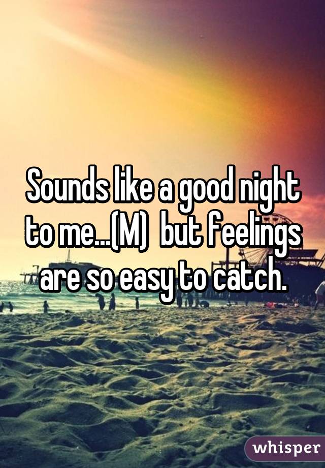 Sounds like a good night to me...(M)  but feelings are so easy to catch.