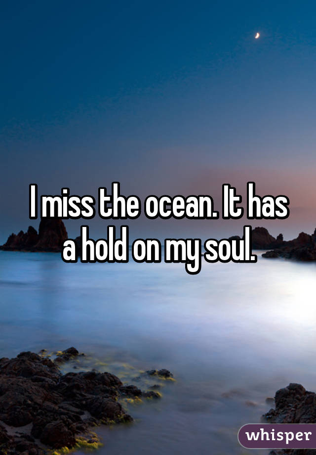 I miss the ocean. It has a hold on my soul.