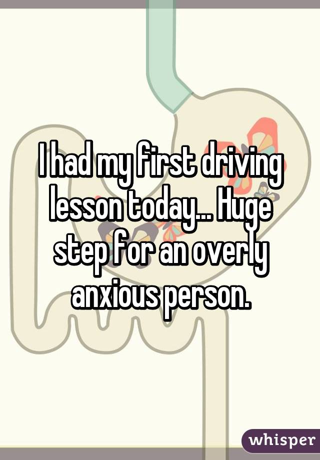 I had my first driving lesson today... Huge step for an overly anxious person.