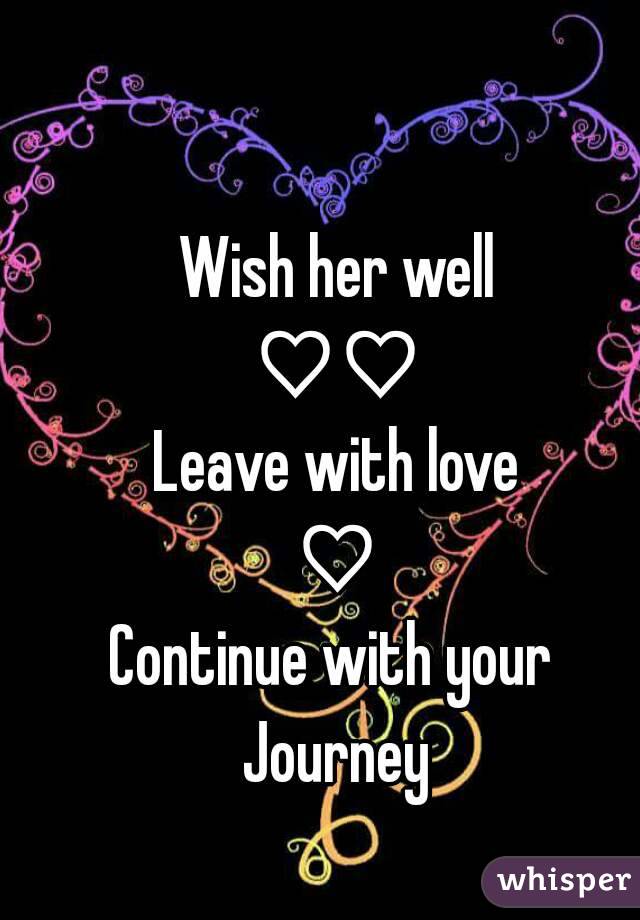 Wish her well
♡♡
Leave with love
♡
Continue with your 
Journey