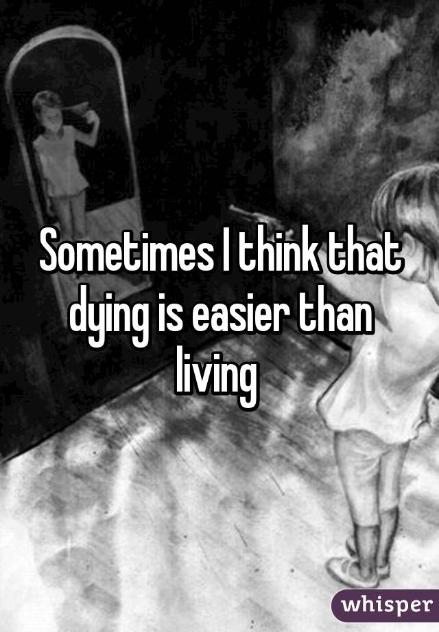 Sometimes I think that dying is easier than living 