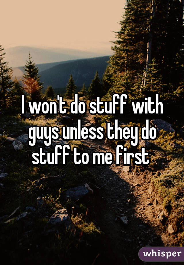 I won't do stuff with guys unless they do stuff to me first 