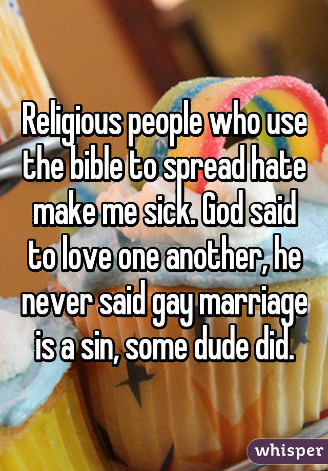 Religious people who use the bible to spread hate make me sick. God said to love one another, he never said gay marriage is a sin, some dude did.