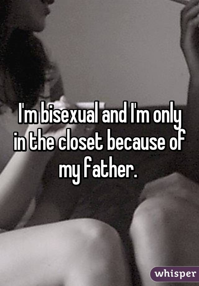 I'm bisexual and I'm only in the closet because of my father. 