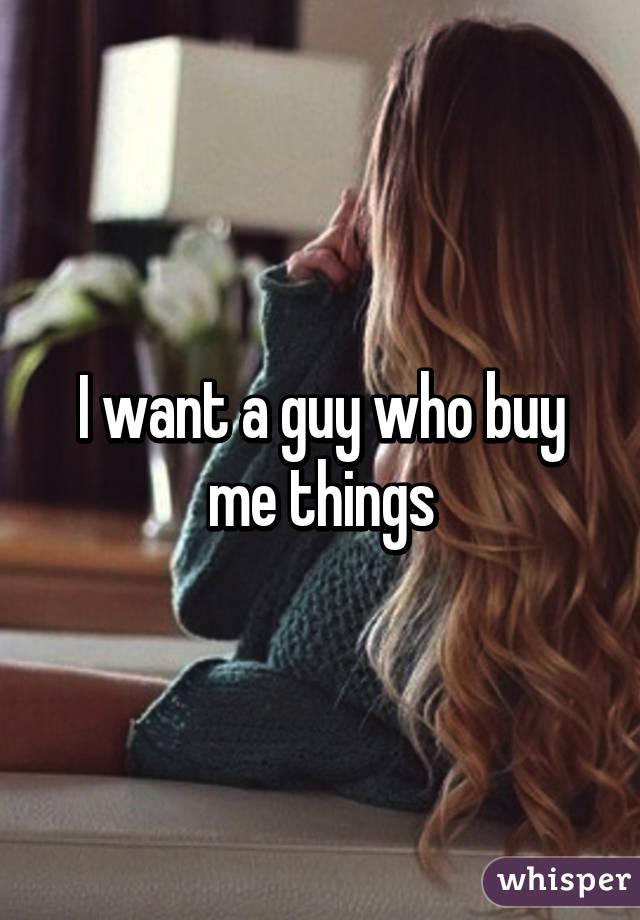 I want a guy who buy me things