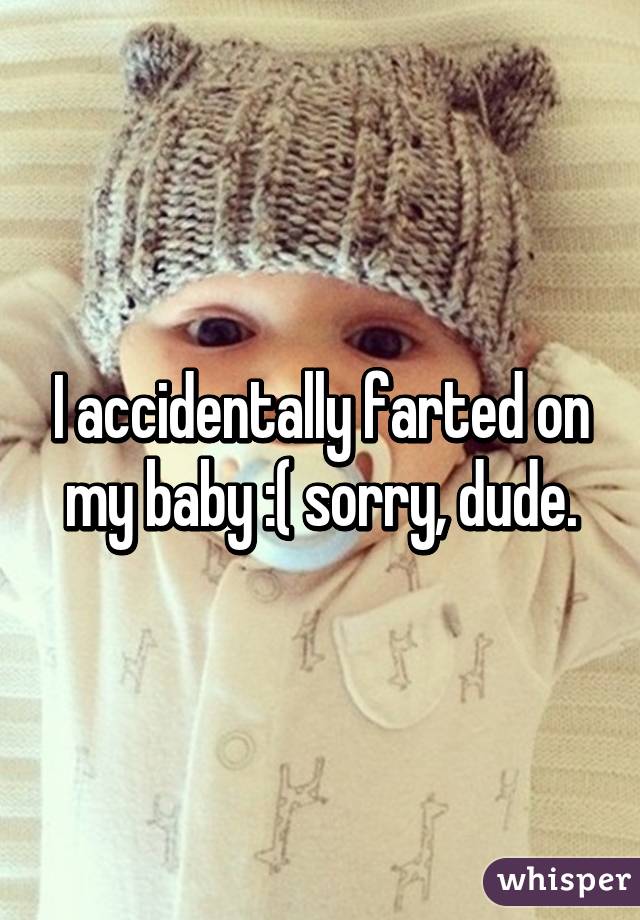 I accidentally farted on my baby :( sorry, dude.