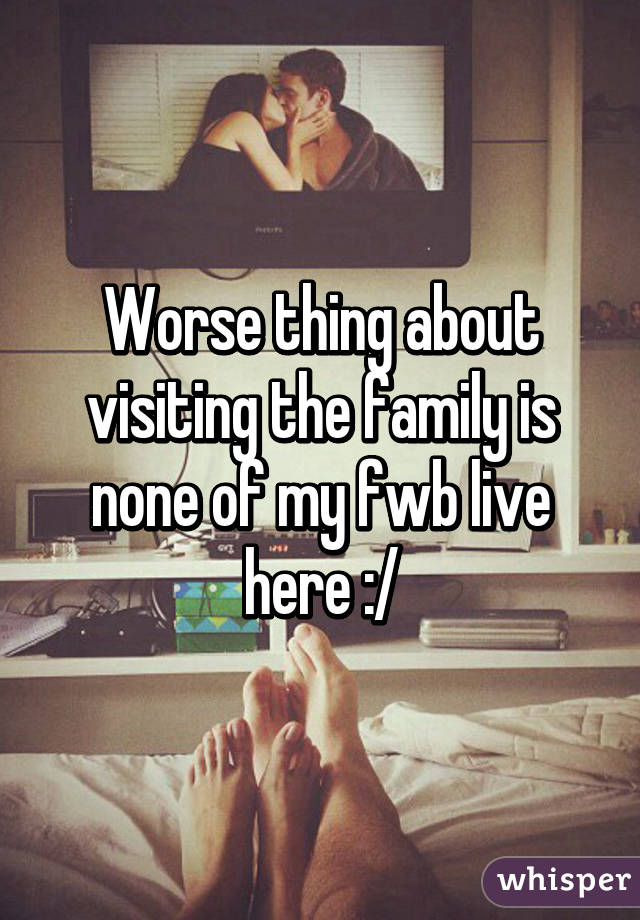 Worse thing about visiting the family is none of my fwb live here :/