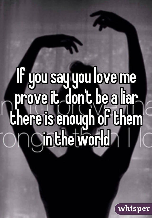 If you say you love me prove it  don't be a liar there is enough of them in the world