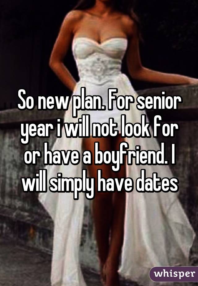 So new plan. For senior year i will not look for or have a boyfriend. I will simply have dates