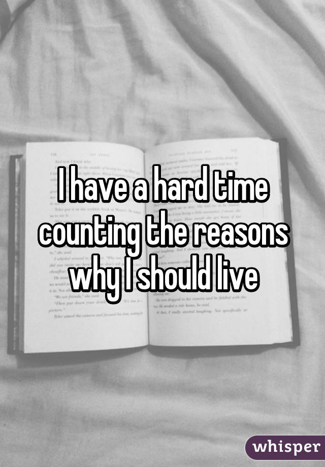 I have a hard time counting the reasons why I should live