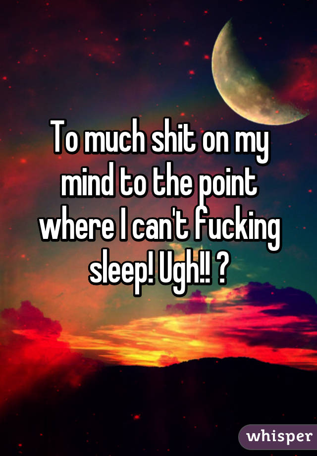 To much shit on my mind to the point where I can't fucking sleep! Ugh!! 😡
