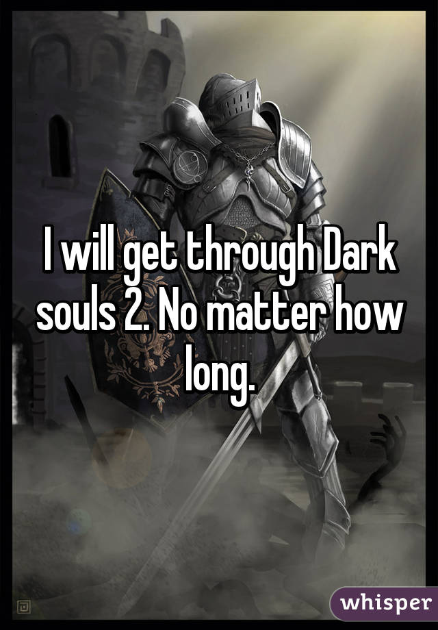 I will get through Dark souls 2. No matter how long.