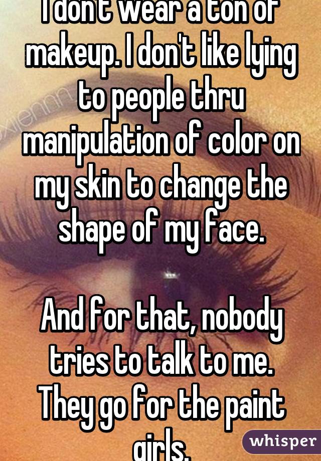 I don't wear a ton of makeup. I don't like lying to people thru manipulation of color on my skin to change the shape of my face.

And for that, nobody tries to talk to me. They go for the paint girls.