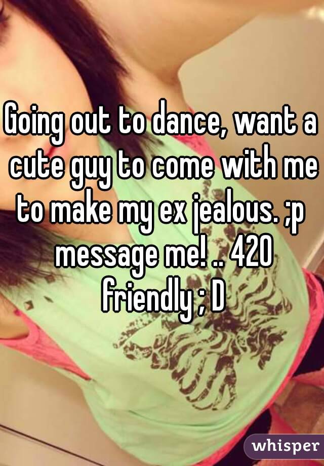 Going out to dance, want a cute guy to come with me to make my ex jealous. ;p  message me! .. 420 friendly ; D