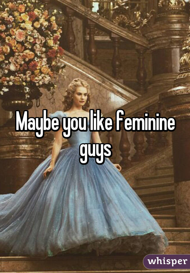 Maybe you like feminine guys