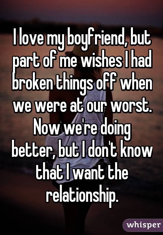 I love my boyfriend, but part of me wishes I had broken things off when we were at our worst. Now we're doing better, but I don't know that I want the relationship.