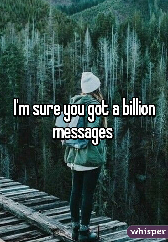 I'm sure you got a billion messages 