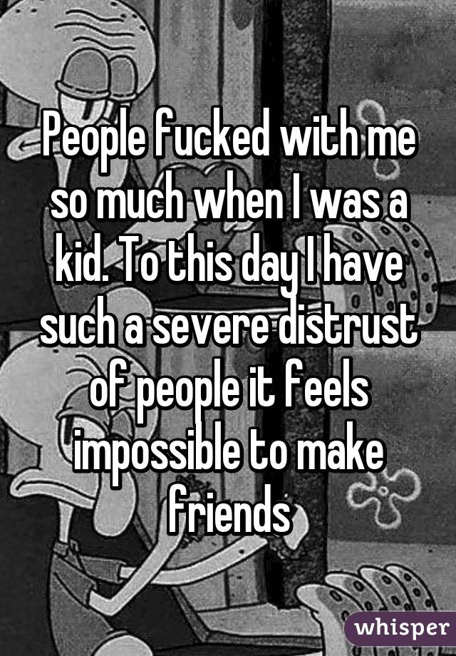 People fucked with me so much when I was a kid. To this day I have such a severe distrust of people it feels impossible to make friends