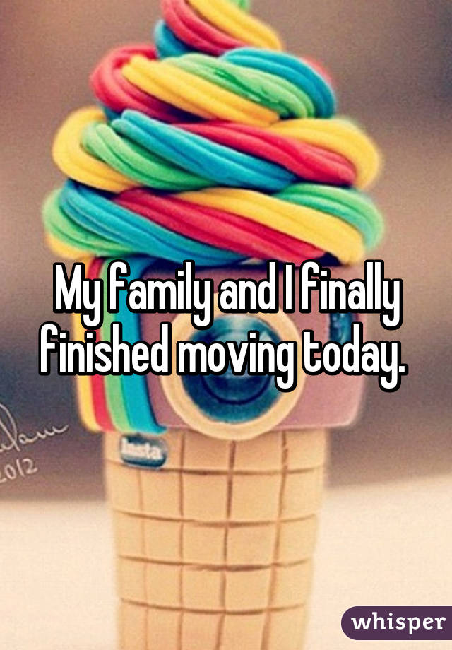 My family and I finally finished moving today. 