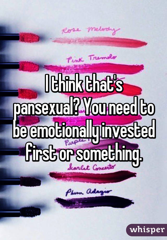 I think that's pansexual? You need to be emotionally invested first or something.