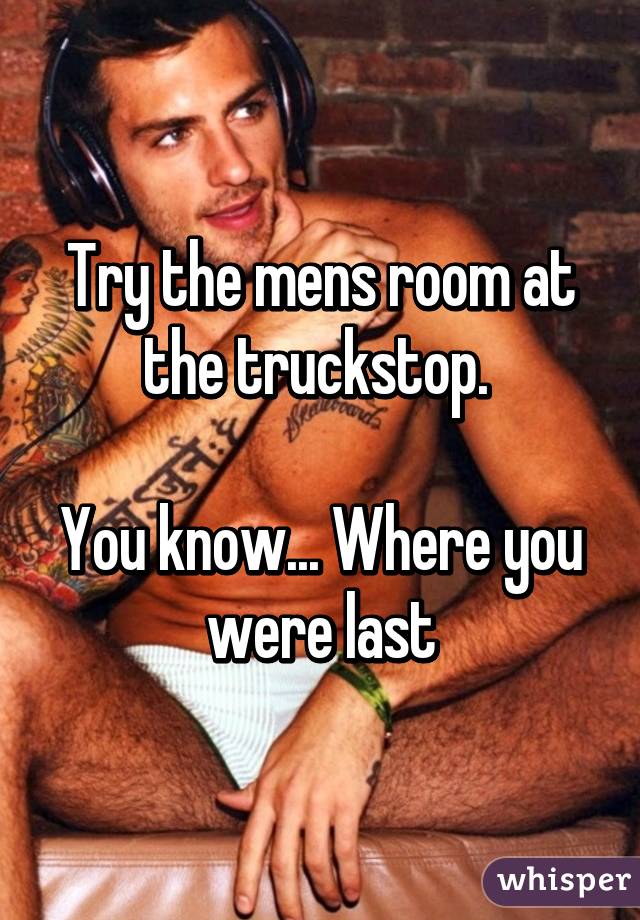 Try the mens room at the truckstop. 

You know... Where you were last