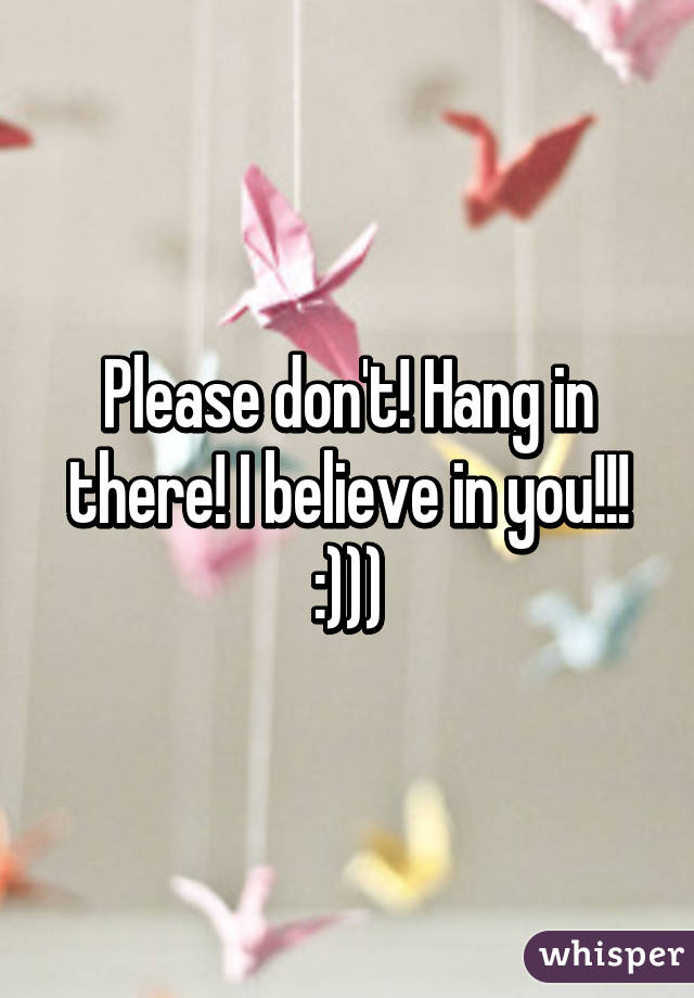 Please don't! Hang in there! I believe in you!!! :)))