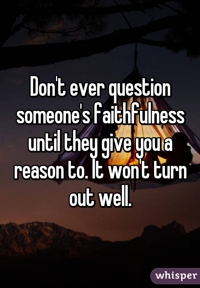 Don't ever question someone's faithfulness until they give you a reason to. It won't turn out well.