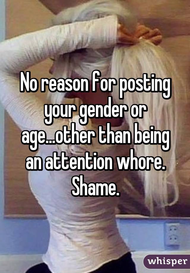 No reason for posting your gender or age...other than being an attention whore. Shame.